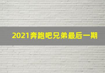 2021奔跑吧兄弟最后一期