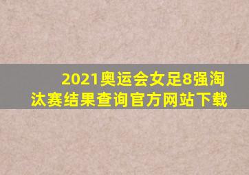 2021奥运会女足8强淘汰赛结果查询官方网站下载