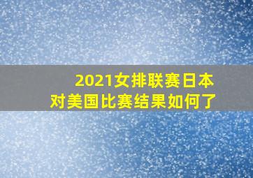 2021女排联赛日本对美国比赛结果如何了