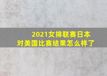 2021女排联赛日本对美国比赛结果怎么样了