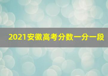 2021安徽高考分数一分一段