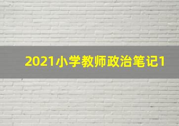 2021小学教师政治笔记1