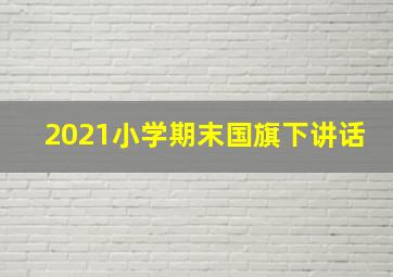 2021小学期末国旗下讲话