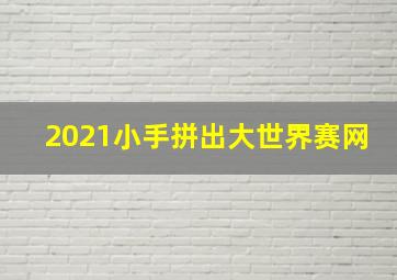 2021小手拼出大世界赛网