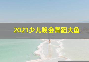 2021少儿晚会舞蹈大鱼