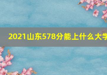 2021山东578分能上什么大学