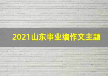 2021山东事业编作文主题