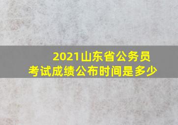 2021山东省公务员考试成绩公布时间是多少