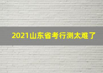 2021山东省考行测太难了