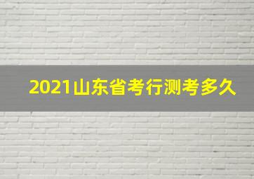 2021山东省考行测考多久