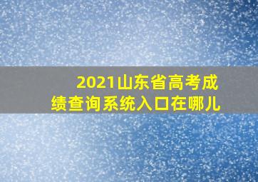 2021山东省高考成绩查询系统入口在哪儿