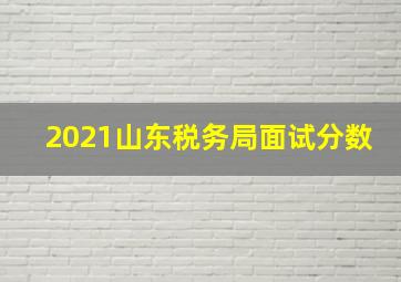 2021山东税务局面试分数