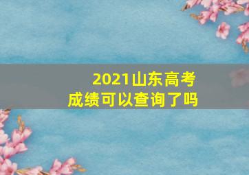 2021山东高考成绩可以查询了吗