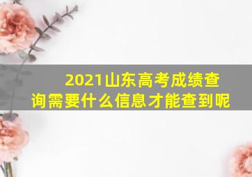 2021山东高考成绩查询需要什么信息才能查到呢