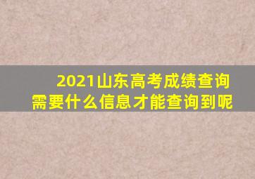 2021山东高考成绩查询需要什么信息才能查询到呢