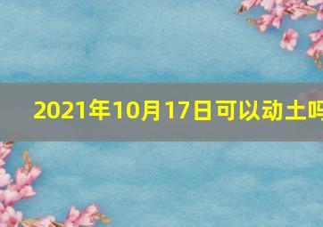 2021年10月17日可以动土吗