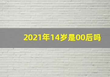 2021年14岁是00后吗