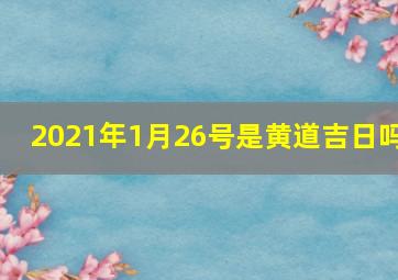 2021年1月26号是黄道吉日吗