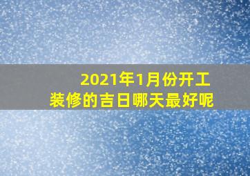 2021年1月份开工装修的吉日哪天最好呢