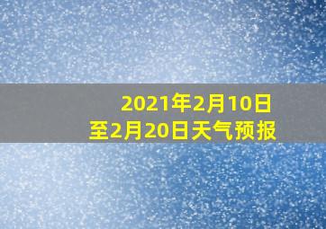 2021年2月10日至2月20日天气预报