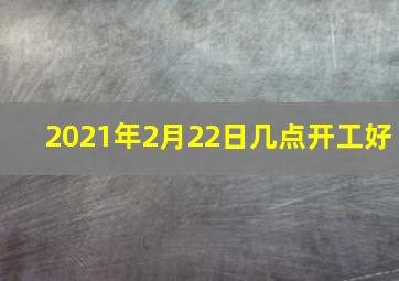 2021年2月22日几点开工好