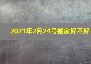 2021年2月24号搬家好不好