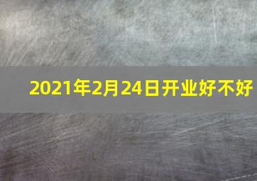 2021年2月24日开业好不好