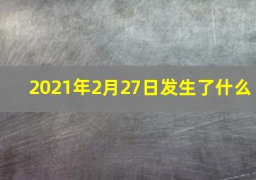 2021年2月27日发生了什么