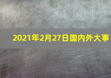 2021年2月27日国内外大事