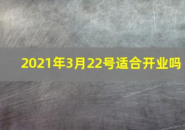 2021年3月22号适合开业吗