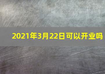 2021年3月22日可以开业吗