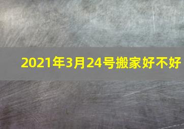 2021年3月24号搬家好不好