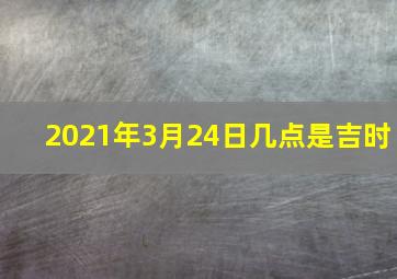 2021年3月24日几点是吉时