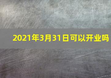 2021年3月31日可以开业吗