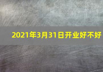 2021年3月31日开业好不好