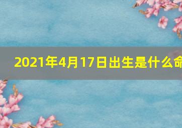 2021年4月17日出生是什么命