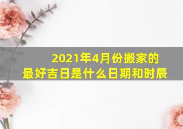 2021年4月份搬家的最好吉日是什么日期和时辰