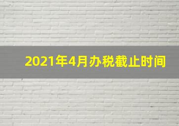 2021年4月办税截止时间