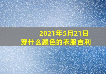 2021年5月21日穿什么颜色的衣服吉利