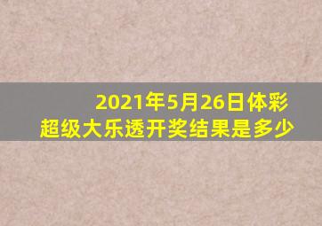 2021年5月26日体彩超级大乐透开奖结果是多少