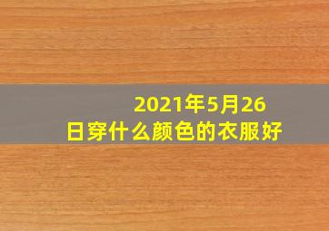 2021年5月26日穿什么颜色的衣服好