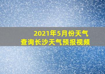 2021年5月份天气查询长沙天气预报视频