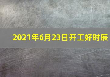 2021年6月23日开工好时辰