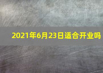 2021年6月23日适合开业吗