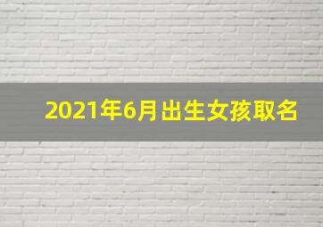 2021年6月出生女孩取名