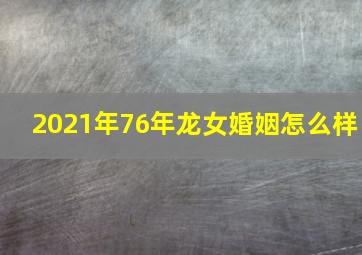 2021年76年龙女婚姻怎么样