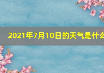 2021年7月10日的天气是什么