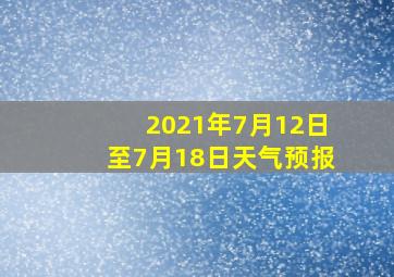 2021年7月12日至7月18日天气预报