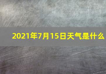 2021年7月15日天气是什么