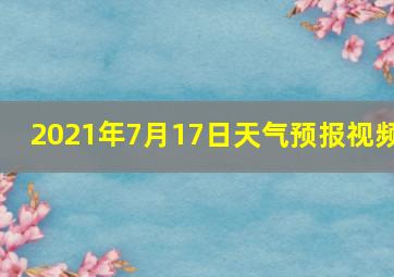 2021年7月17日天气预报视频